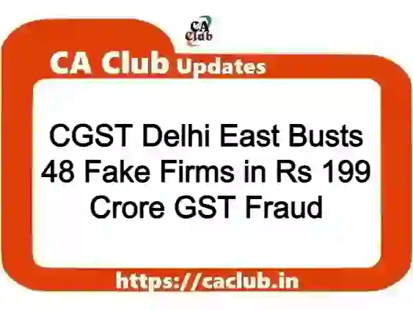 CGST Delhi East Busts 48 Fake Firms in Rs 199 Crore GST Fraud